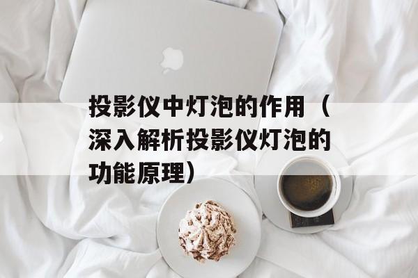 投影仪中灯泡的作用（深入解析投影仪灯泡的功能原理）-第1张图片-