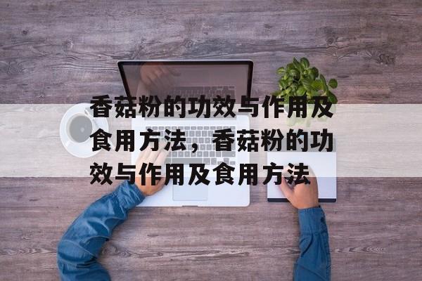 香菇粉的功效与作用及食用方法，香菇粉的功效与作用及食用方法-第1张图片-