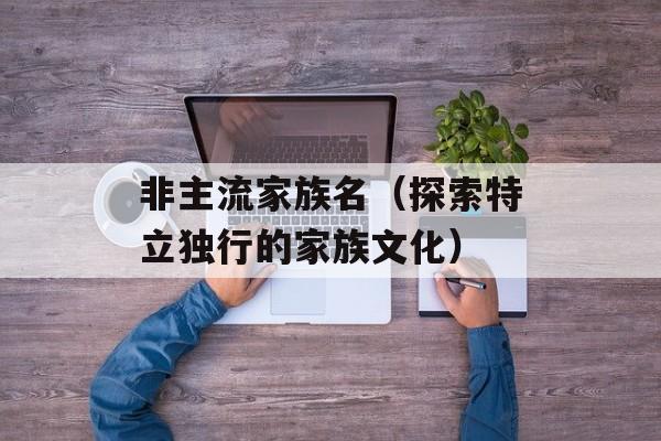 非主流家族名（探索特立独行的家族文化）-第1张图片-