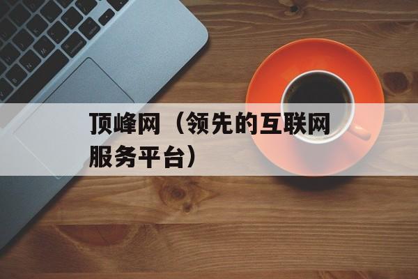 顶峰网（领先的互联网服务平台）-第1张图片-