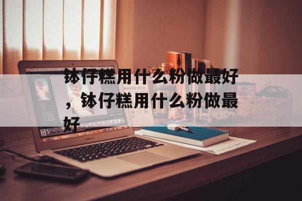 钵仔糕用什么粉做最好，钵仔糕用什么粉做最好-第1张图片-
