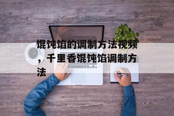 馄饨馅的调制方法视频，千里香馄饨馅调制方法-第1张图片-
