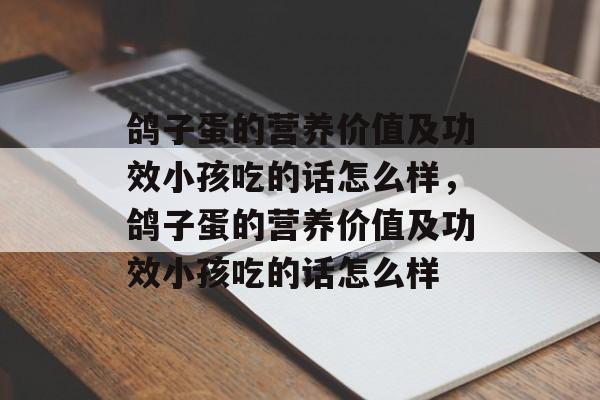 鸽子蛋的营养价值及功效小孩吃的话怎么样，鸽子蛋的营养价值及功效小孩吃的话怎么样-第1张图片-