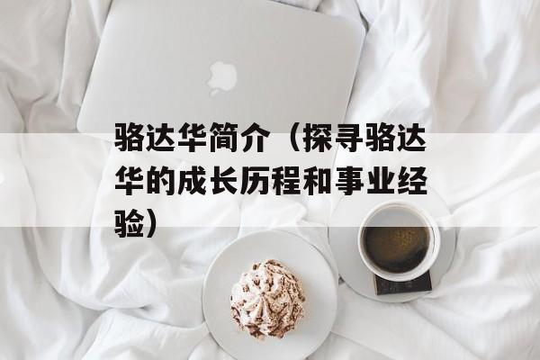 骆达华简介（探寻骆达华的成长历程和事业经验）-第1张图片-
