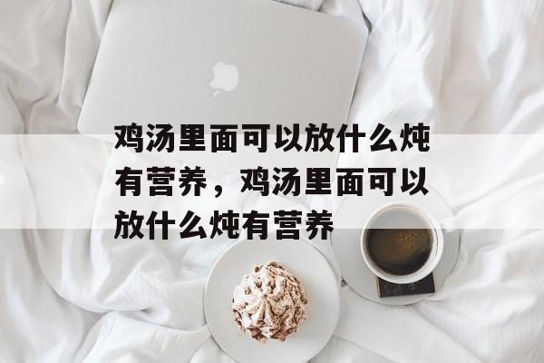 鸡汤里面可以放什么炖有营养，鸡汤里面可以放什么炖有营养-第1张图片-