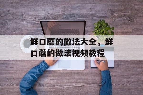 鲜口蘑的做法大全，鲜口蘑的做法视频教程-第1张图片-