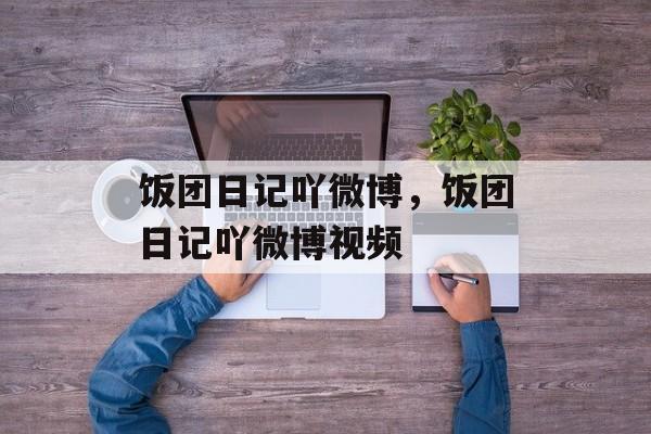 饭团日记吖微博，饭团日记吖微博视频-第1张图片-