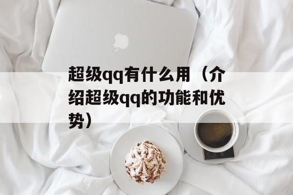 超级qq有什么用（介绍超级qq的功能和优势）-第1张图片-