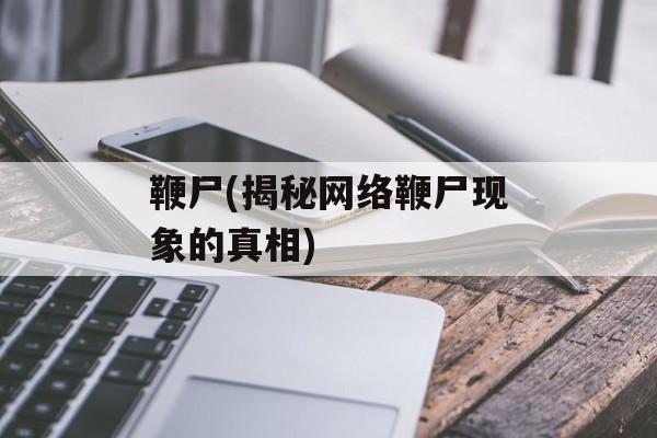 鞭尸(揭秘网络鞭尸现象的真相)-第1张图片-