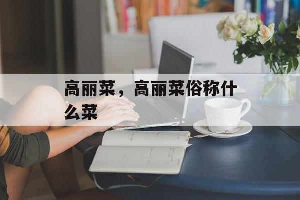 高丽菜，高丽菜俗称什么菜-第1张图片-