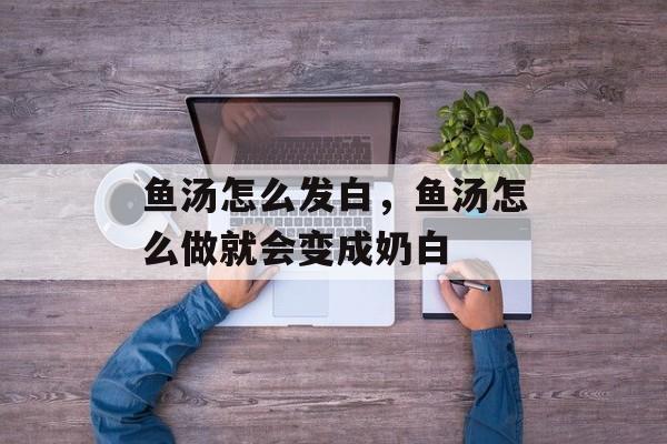 鱼汤怎么发白，鱼汤怎么做就会变成奶白-第1张图片-