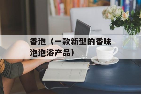 香泡（一款新型的香味泡泡浴产品）-第1张图片-