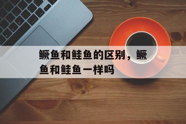 鳜鱼和鲑鱼的区别，鳜鱼和鲑鱼一样吗-第1张图片-