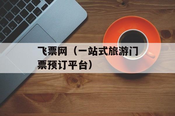 飞票网（一站式旅游门票预订平台）-第1张图片-