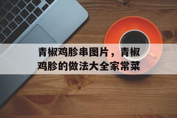 青椒鸡胗串图片，青椒鸡胗的做法大全家常菜-第1张图片-