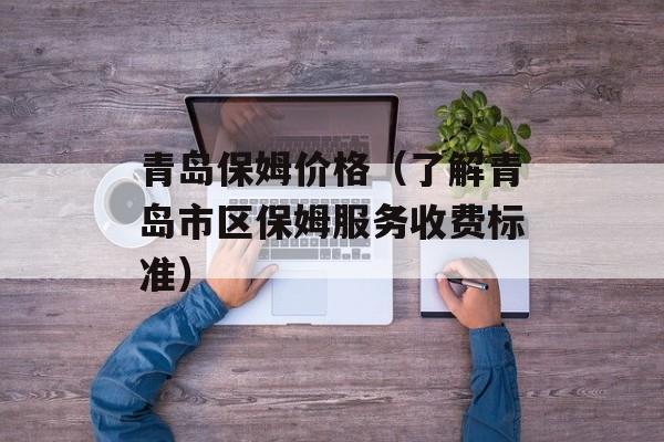 青岛保姆价格（了解青岛市区保姆服务收费标准）-第1张图片-