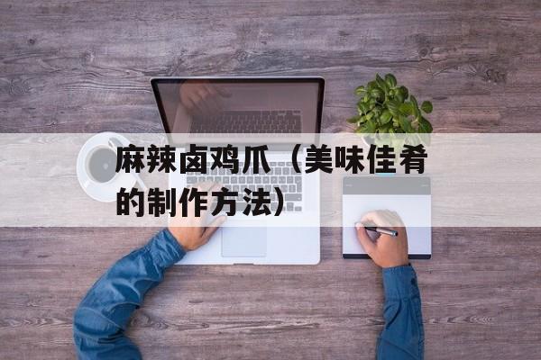 麻辣卤鸡爪（美味佳肴的制作方法）-第1张图片-