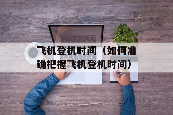 飞机登机时间（如何准确把握飞机登机时间）-第1张图片-