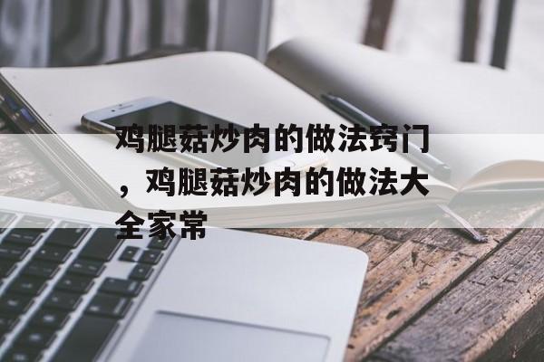 鸡腿菇炒肉的做法窍门，鸡腿菇炒肉的做法大全家常-第1张图片-