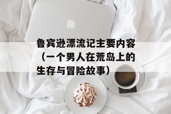 鲁宾逊漂流记主要内容（一个男人在荒岛上的生存与冒险故事）-第1张图片-