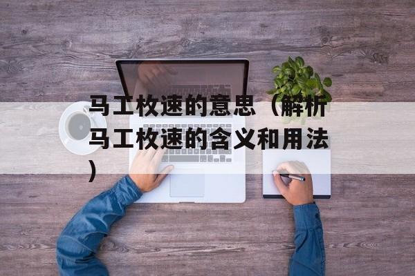 马工枚速的意思（解析马工枚速的含义和用法）-第1张图片-