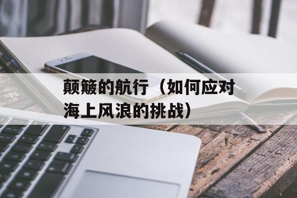 颠簸的航行（如何应对海上风浪的挑战）-第1张图片-