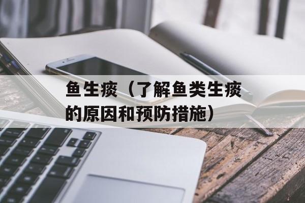 鱼生痰（了解鱼类生痰的原因和预防措施）-第1张图片-