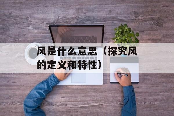 风是什么意思（探究风的定义和特性）-第1张图片-