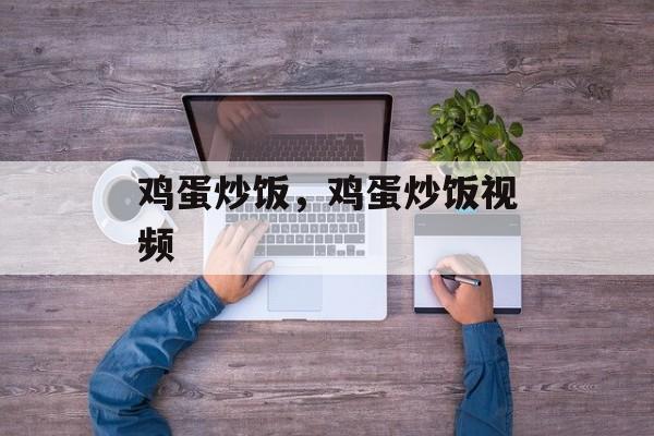 鸡蛋炒饭，鸡蛋炒饭视频-第1张图片-
