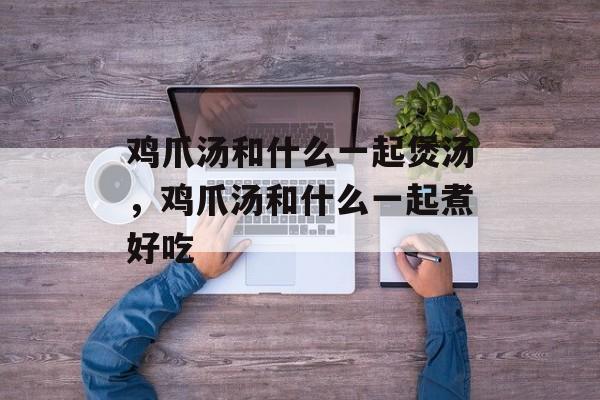 鸡爪汤和什么一起煲汤，鸡爪汤和什么一起煮好吃-第1张图片-
