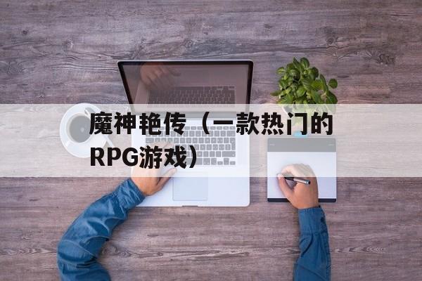 魔神艳传（一款热门的RPG游戏）-第1张图片-