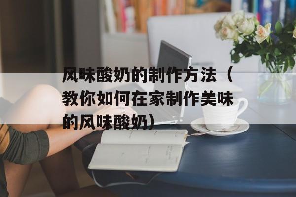 风味酸奶的制作方法（教你如何在家制作美味的风味酸奶）-第1张图片-