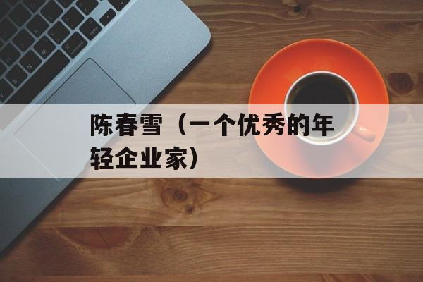 陈春雪（一个优秀的年轻企业家）-第1张图片-
