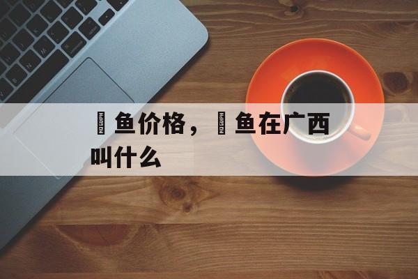 鳡鱼价格，鳡鱼在广西叫什么-第1张图片-