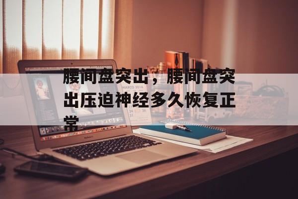腰间盘突出，腰间盘突出压迫神经多久恢复正常-第1张图片-
