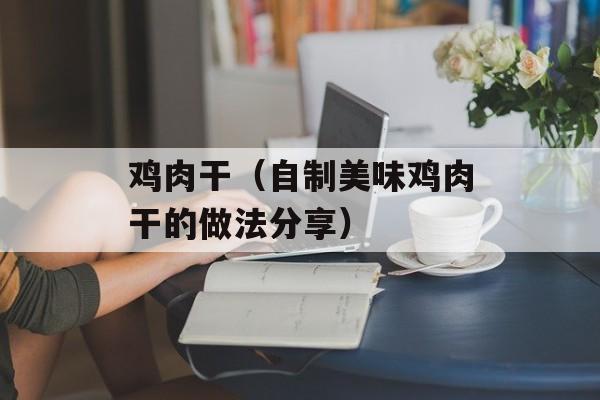 鸡肉干（自制美味鸡肉干的做法分享）-第1张图片-