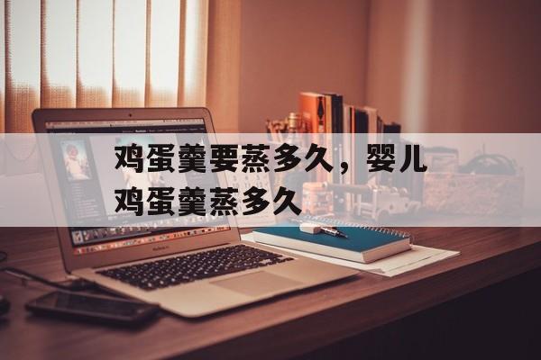 鸡蛋羹要蒸多久，婴儿鸡蛋羹蒸多久-第1张图片-