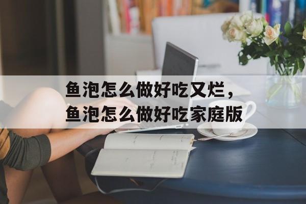 鱼泡怎么做好吃又烂，鱼泡怎么做好吃家庭版-第1张图片-