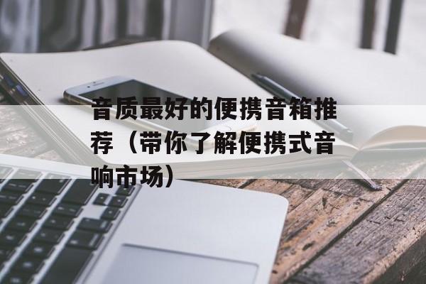 音质最好的便携音箱推荐（带你了解便携式音响市场）-第1张图片-