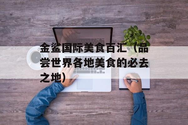 金鲨国际美食百汇（品尝世界各地美食的必去之地）-第1张图片-