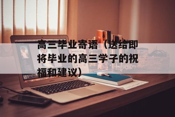 高三毕业寄语（送给即将毕业的高三学子的祝福和建议）-第1张图片-