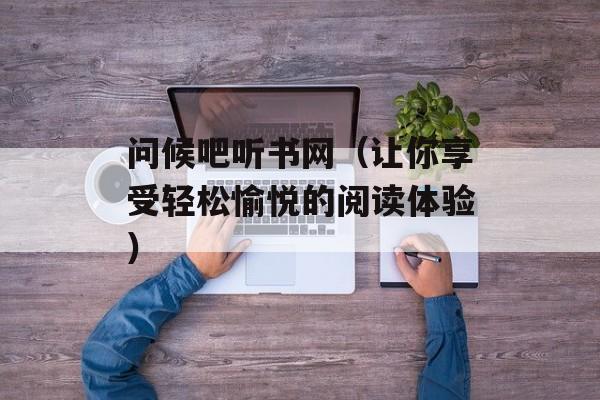 问候吧听书网（让你享受轻松愉悦的阅读体验）-第1张图片-
