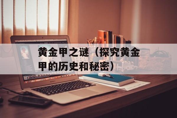 黄金甲之谜（探究黄金甲的历史和秘密）-第1张图片-