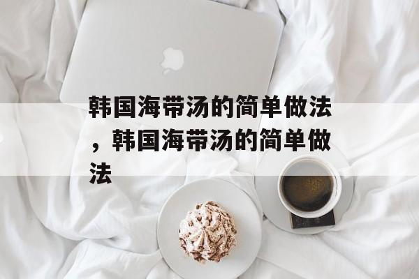韩国海带汤的简单做法，韩国海带汤的简单做法-第1张图片-