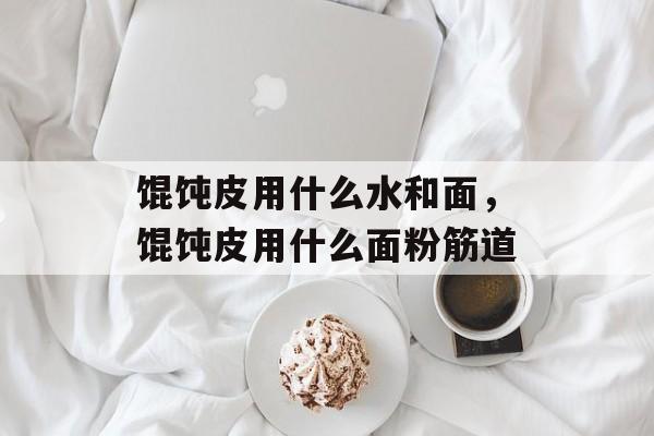 馄饨皮用什么水和面，馄饨皮用什么面粉筋道-第1张图片-