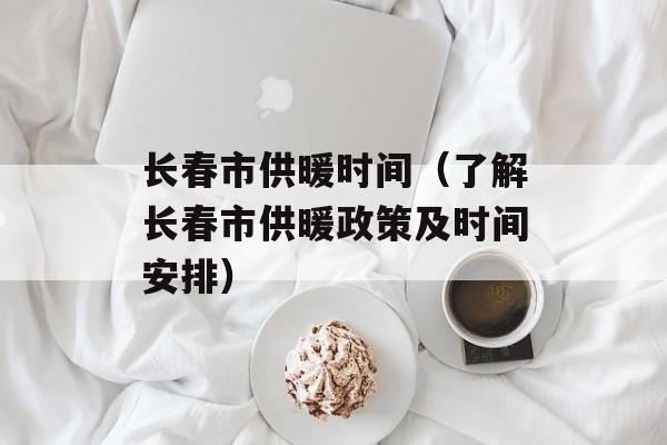 长春市供暖时间（了解长春市供暖政策及时间安排）-第1张图片-