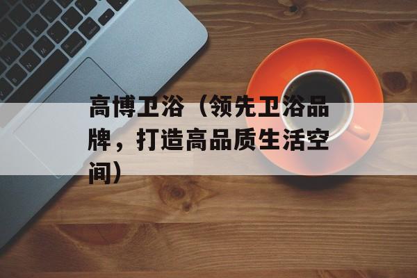 高博卫浴（领先卫浴品牌，打造高品质生活空间）-第1张图片-