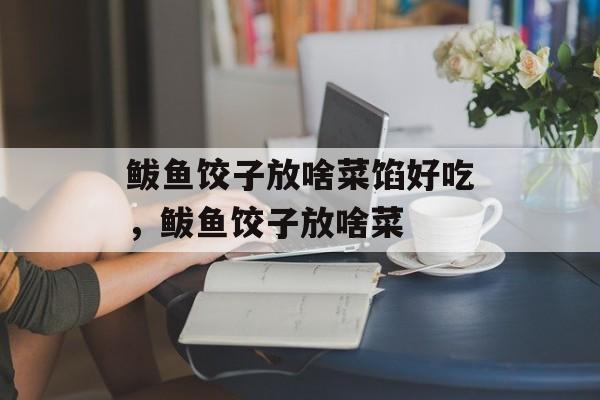鲅鱼饺子放啥菜馅好吃，鲅鱼饺子放啥菜-第1张图片-