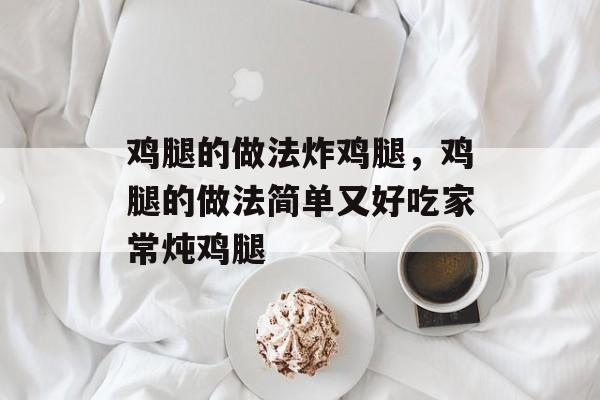 鸡腿的做法炸鸡腿，鸡腿的做法简单又好吃家常炖鸡腿-第1张图片-