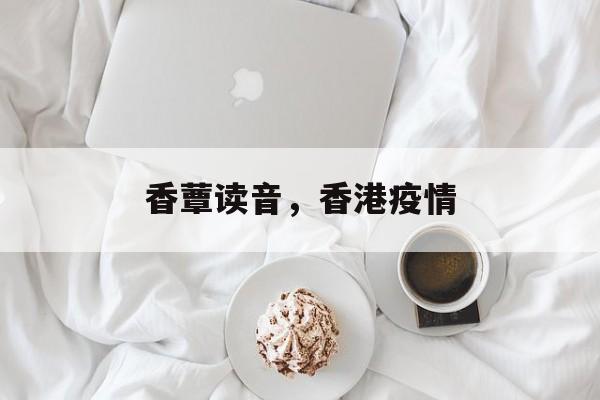 香蕈读音，香港疫情-第1张图片-